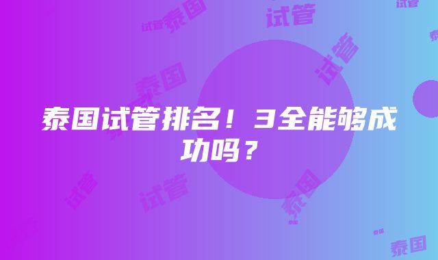 泰国试管排名！3全能够成功吗？