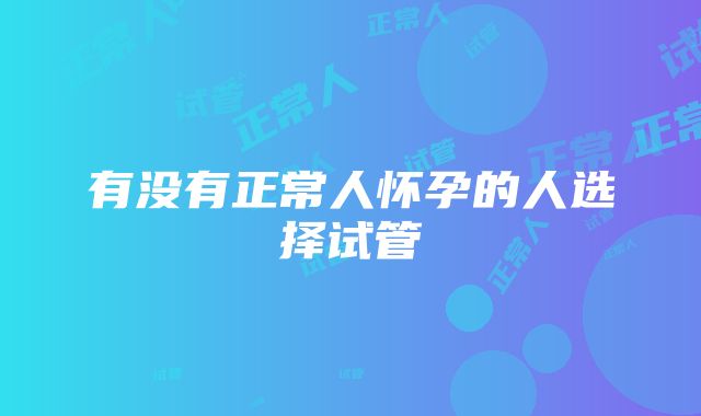 有没有正常人怀孕的人选择试管