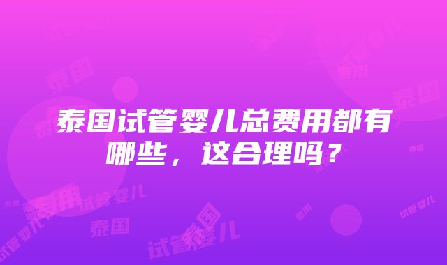 泰国试管婴儿总费用都有哪些，这合理吗？