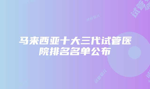 马来西亚十大三代试管医院排名名单公布