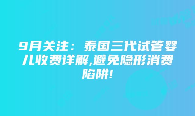 9月关注：泰国三代试管婴儿收费详解,避免隐形消费陷阱!