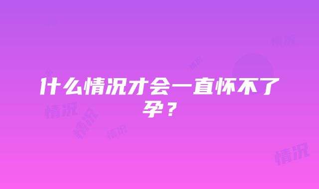 什么情况才会一直怀不了孕？