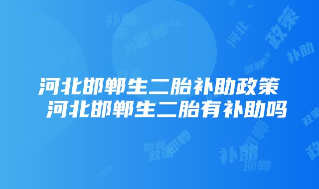 河北邯郸生二胎补助政策 河北邯郸生二胎有补助吗