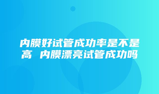 内膜好试管成功率是不是高 内膜漂亮试管成功吗