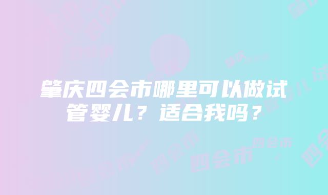 肇庆四会市哪里可以做试管婴儿？适合我吗？