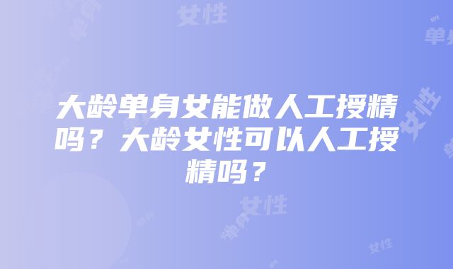 大龄单身女能做人工授精吗？大龄女性可以人工授精吗？