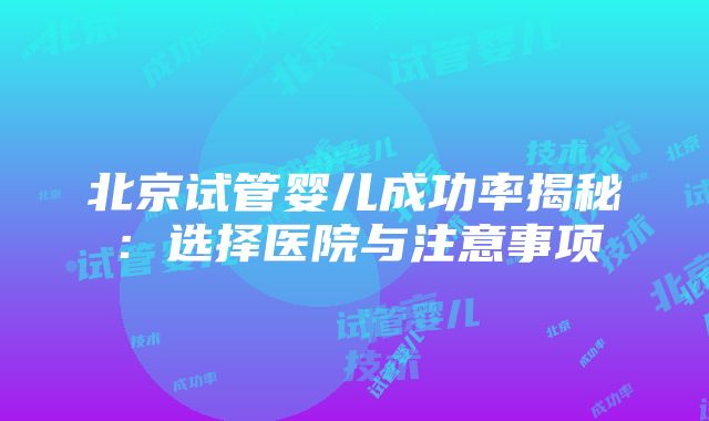 北京试管婴儿成功率揭秘：选择医院与注意事项