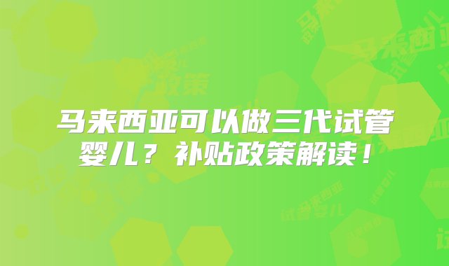 马来西亚可以做三代试管婴儿？补贴政策解读！