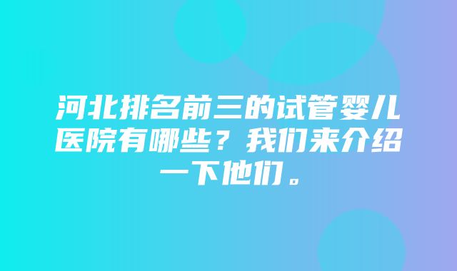 河北排名前三的试管婴儿医院有哪些？我们来介绍一下他们。