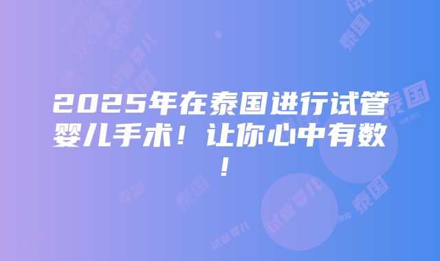 2025年在泰国进行试管婴儿手术！让你心中有数！