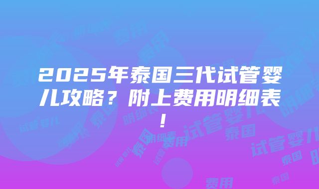 2025年泰国三代试管婴儿攻略？附上费用明细表！