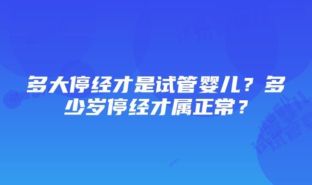 多大停经才是试管婴儿？多少岁停经才属正常？