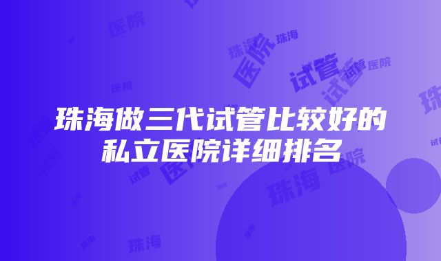 珠海做三代试管比较好的私立医院详细排名