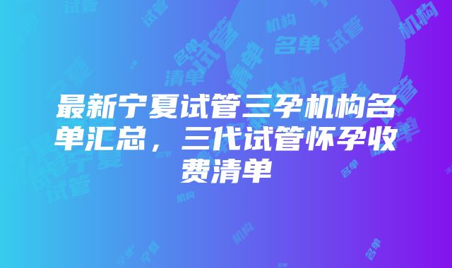 最新宁夏试管三孕机构名单汇总，三代试管怀孕收费清单