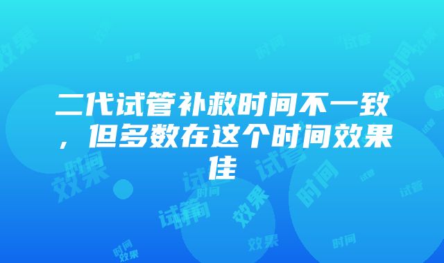 二代试管补救时间不一致，但多数在这个时间效果佳