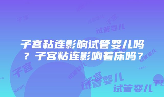 子宫粘连影响试管婴儿吗？子宫粘连影响着床吗？