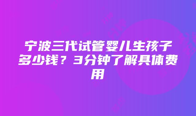 宁波三代试管婴儿生孩子多少钱？3分钟了解具体费用