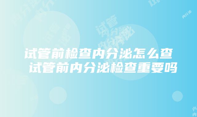 试管前检查内分泌怎么查 试管前内分泌检查重要吗