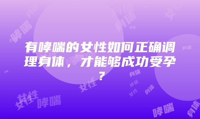 有哮喘的女性如何正确调理身体，才能够成功受孕？