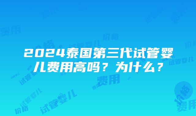 2024泰国第三代试管婴儿费用高吗？为什么？