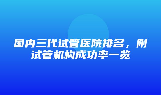 国内三代试管医院排名，附试管机构成功率一览