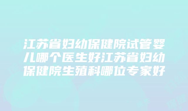 江苏省妇幼保健院试管婴儿哪个医生好江苏省妇幼保健院生殖科哪位专家好