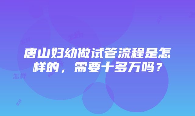 唐山妇幼做试管流程是怎样的，需要十多万吗？