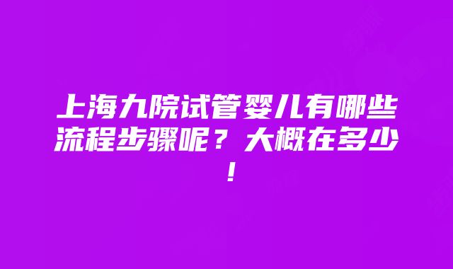 上海九院试管婴儿有哪些流程步骤呢？大概在多少！