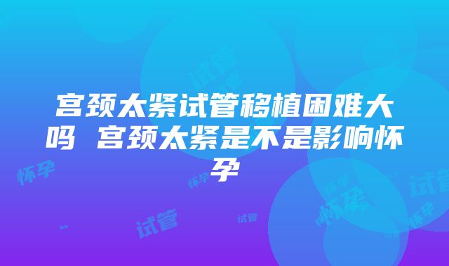 宫颈太紧试管移植困难大吗 宫颈太紧是不是影响怀孕