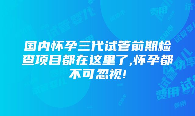 国内怀孕三代试管前期检查项目都在这里了,怀孕都不可忽视!