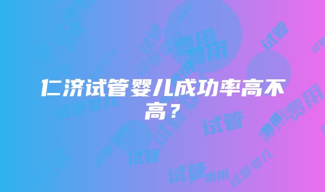 仁济试管婴儿成功率高不高？