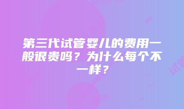 第三代试管婴儿的费用一般很贵吗？为什么每个不一样？