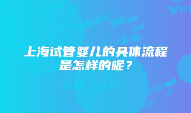 上海试管婴儿的具体流程是怎样的呢？