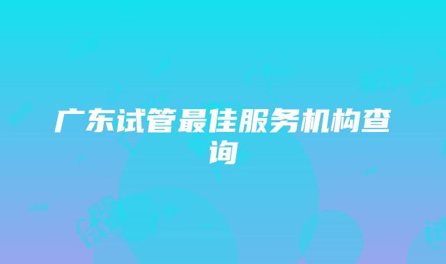 广东试管最佳服务机构查询