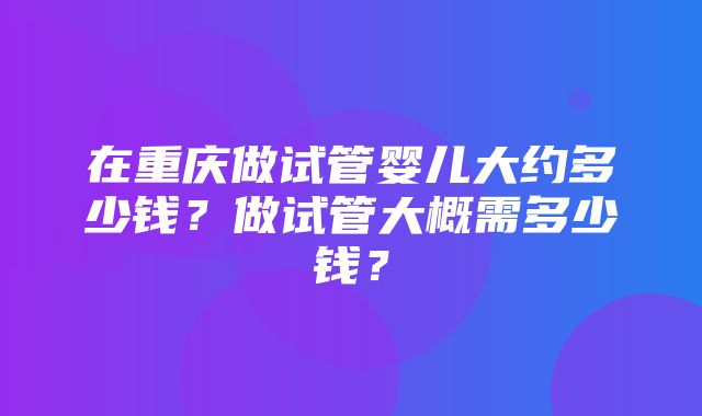 在重庆做试管婴儿大约多少钱？做试管大概需多少钱？