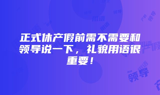 正式休产假前需不需要和领导说一下，礼貌用语很重要！