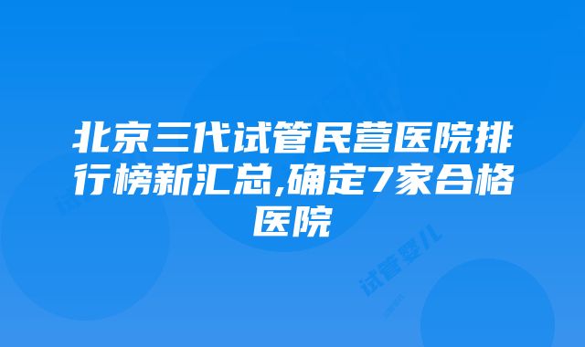 北京三代试管民营医院排行榜新汇总,确定7家合格医院