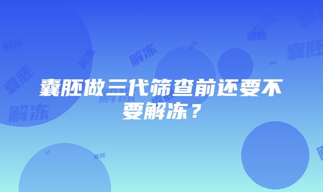 囊胚做三代筛查前还要不要解冻？