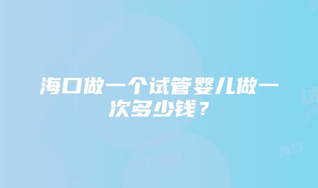 海口做一个试管婴儿做一次多少钱？