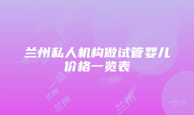 兰州私人机构做试管婴儿价格一览表