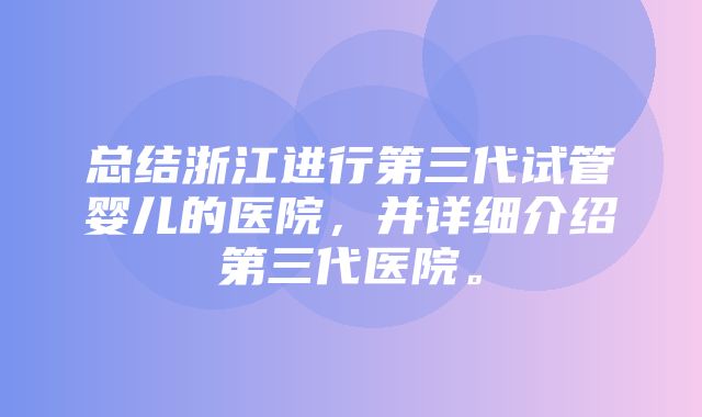 总结浙江进行第三代试管婴儿的医院，并详细介绍第三代医院。