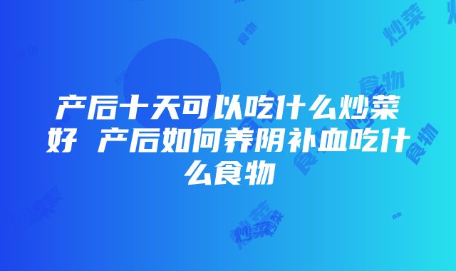 产后十天可以吃什么炒菜好 产后如何养阴补血吃什么食物