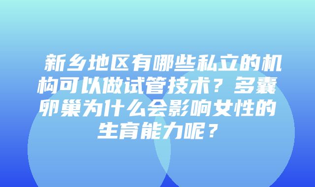 ​新乡地区有哪些私立的机构可以做试管技术？多囊卵巢为什么会影响女性的生育能力呢？