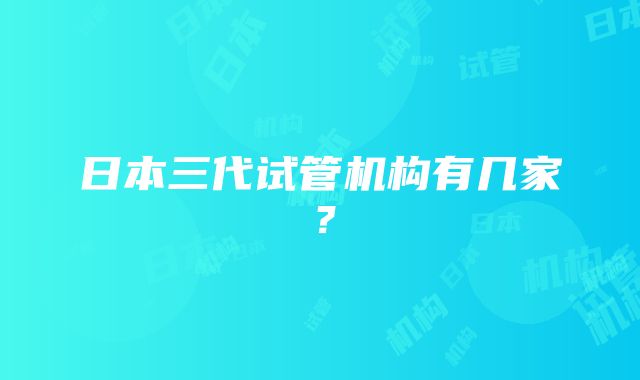 日本三代试管机构有几家？