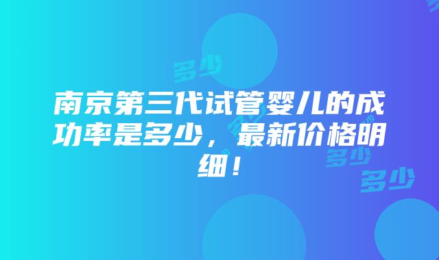 南京第三代试管婴儿的成功率是多少，最新价格明细！