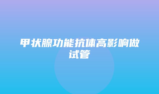 甲状腺功能抗体高影响做试管