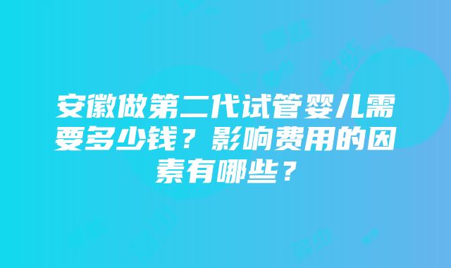 安徽做第二代试管婴儿需要多少钱？影响费用的因素有哪些？