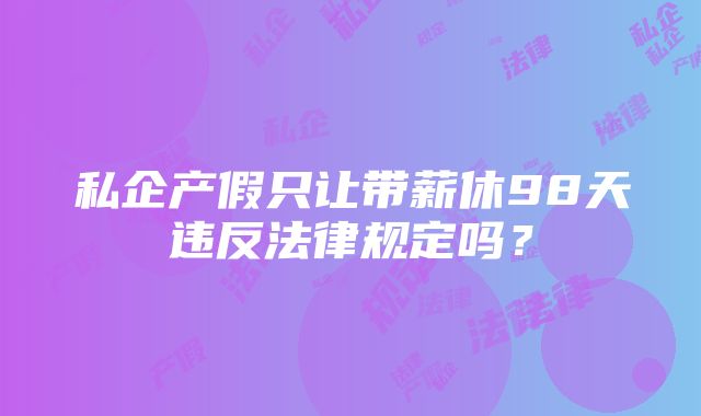 私企产假只让带薪休98天违反法律规定吗？