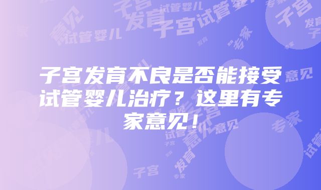 子宫发育不良是否能接受试管婴儿治疗？这里有专家意见！