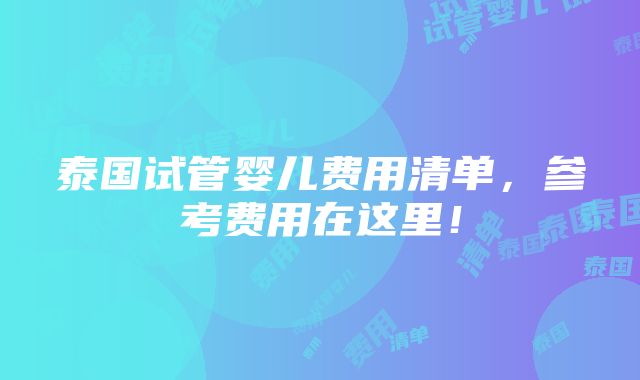 泰国试管婴儿费用清单，参考费用在这里！